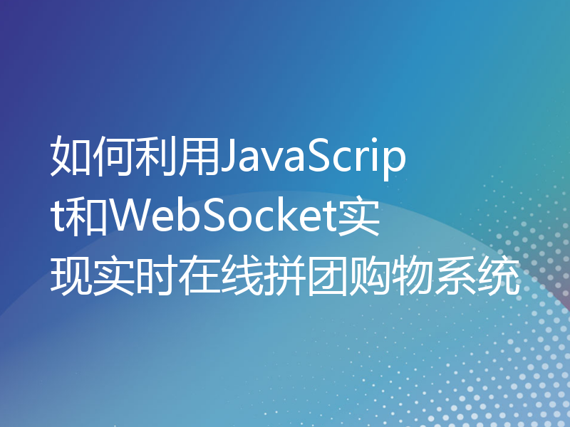 如何利用JavaScript和WebSocket实现实时在线拼团购物系统