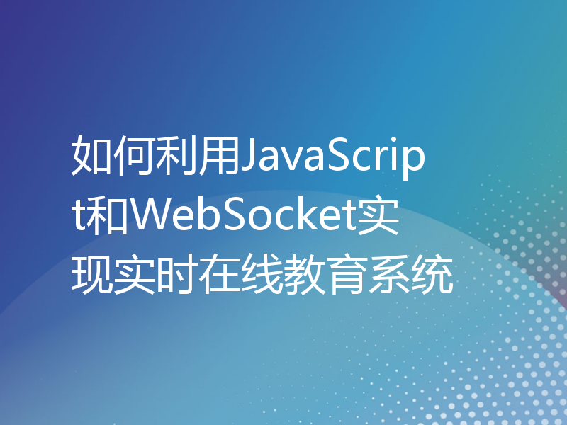 如何利用JavaScript和WebSocket实现实时在线教育系统