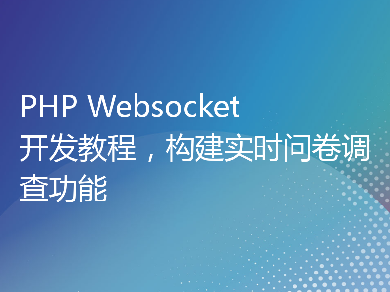 PHP Websocket开发教程，构建实时问卷调查功能