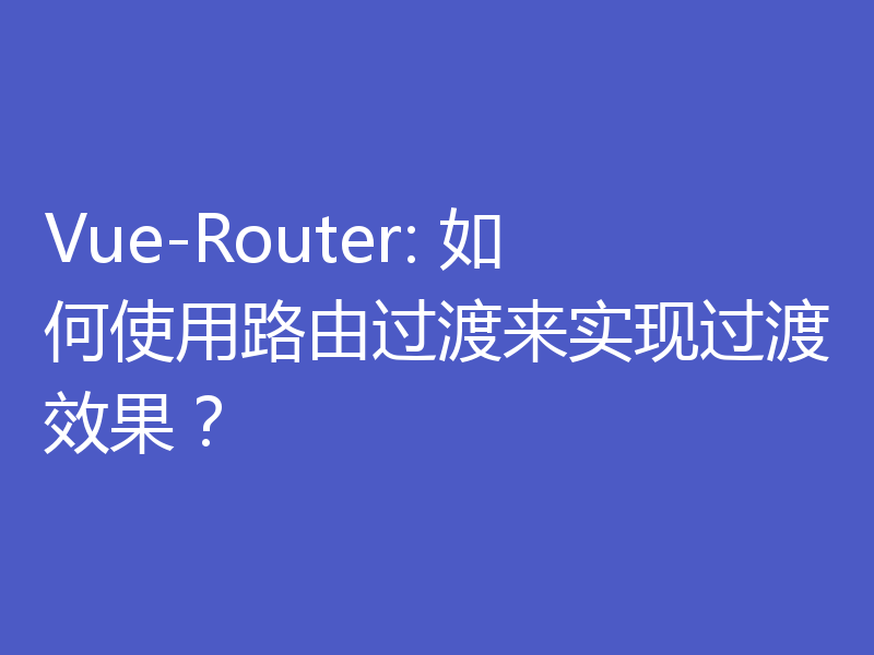 Vue-Router: 如何使用路由过渡来实现过渡效果？