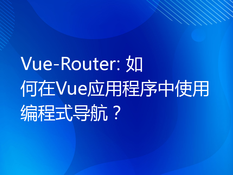 Vue-Router: 如何在Vue应用程序中使用编程式导航？