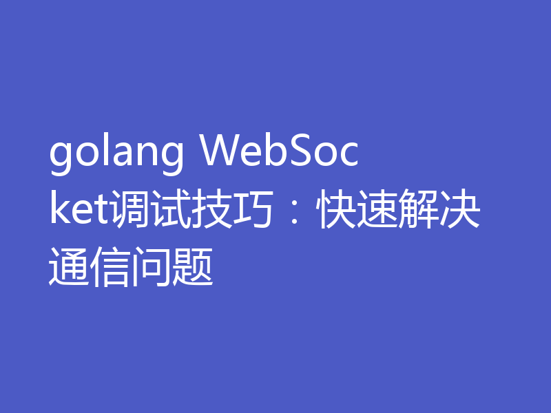 golang WebSocket调试技巧：快速解决通信问题