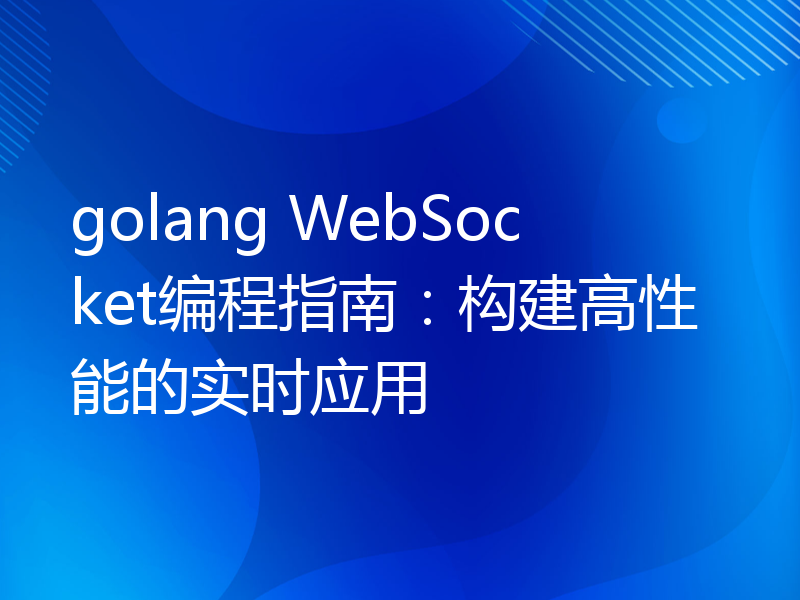 golang WebSocket编程指南：构建高性能的实时应用
