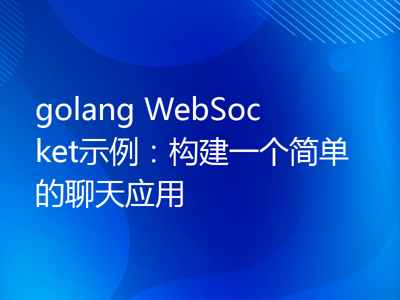 golang WebSocket示例：构建一个简单的聊天应用