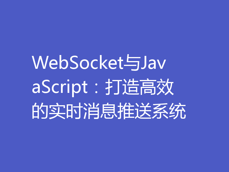 WebSocket与JavaScript：打造高效的实时消息推送系统