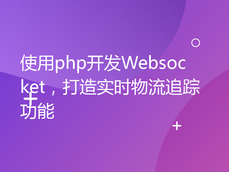 使用php开发Websocket，打造实时物流追踪功能