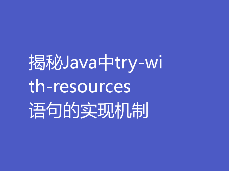 揭秘Java中try-with-resources语句的实现机制