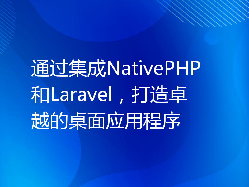 通过集成NativePHP和Laravel，打造卓越的桌面应用程序