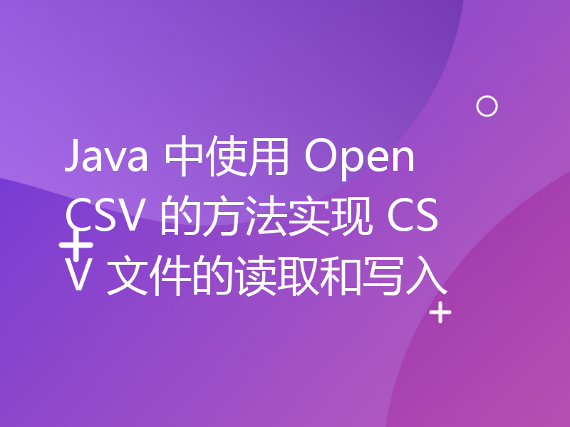 Java 中使用 OpenCSV 的方法实现 CSV 文件的读取和写入