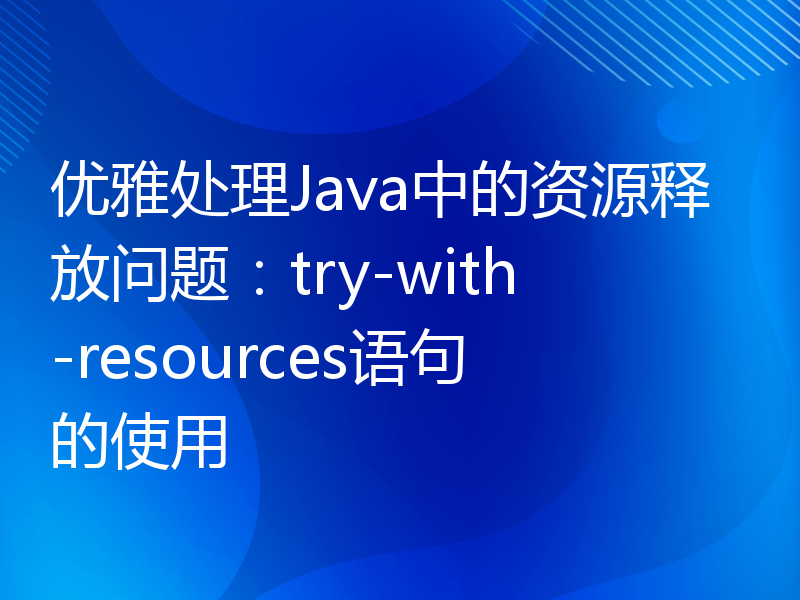 优雅处理Java中的资源释放问题：try-with-resources语句的使用