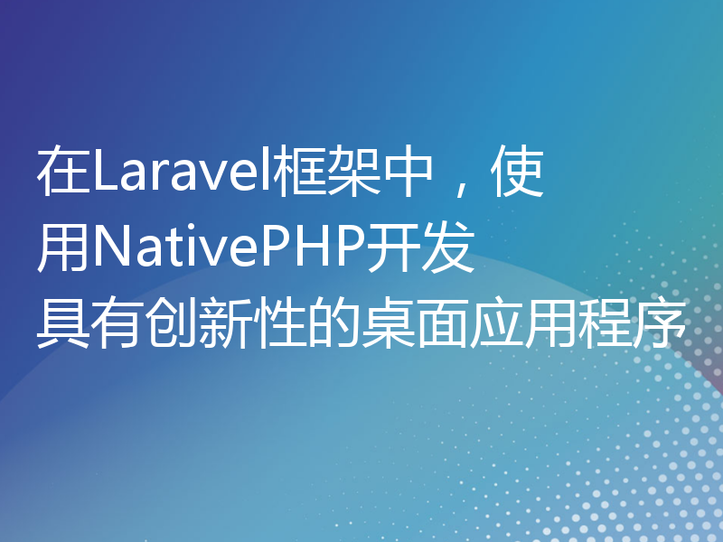 在Laravel框架中，使用NativePHP开发具有创新性的桌面应用程序