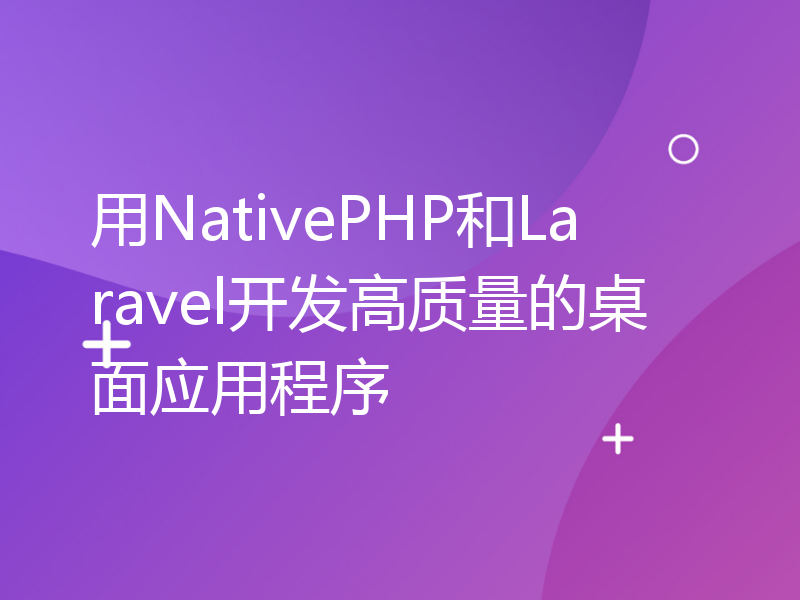 用NativePHP和Laravel开发高质量的桌面应用程序