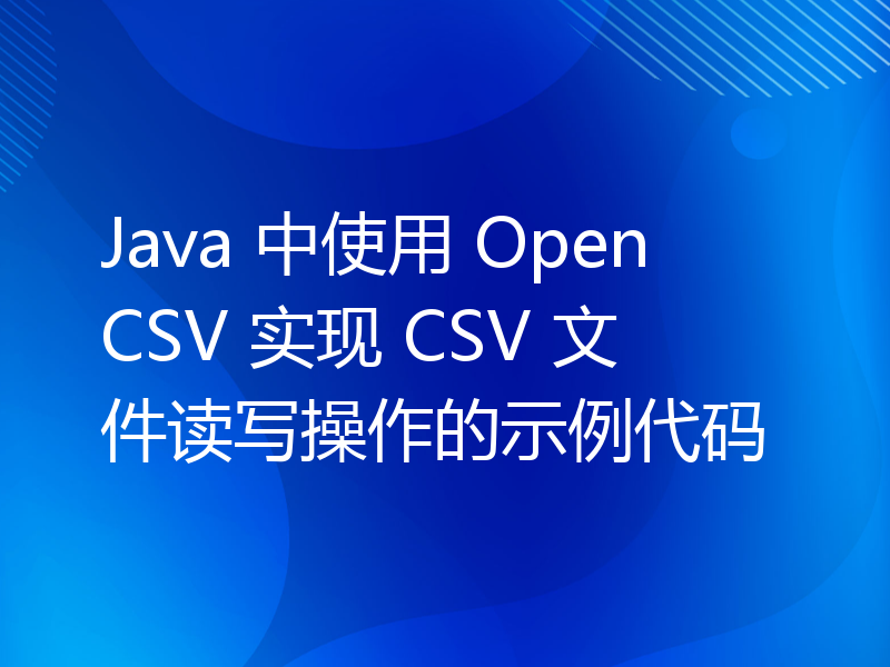 Java 中使用 OpenCSV 实现 CSV 文件读写操作的示例代码