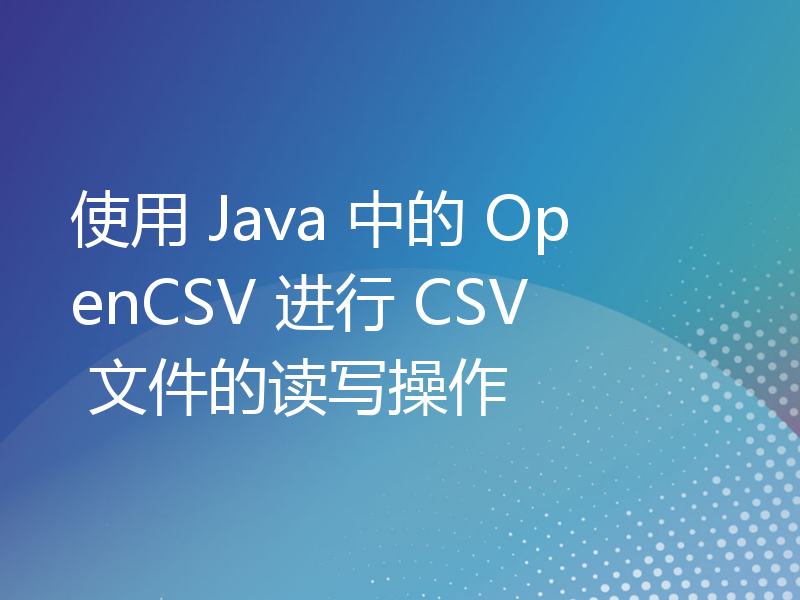 使用 Java 中的 OpenCSV 进行 CSV 文件的读写操作