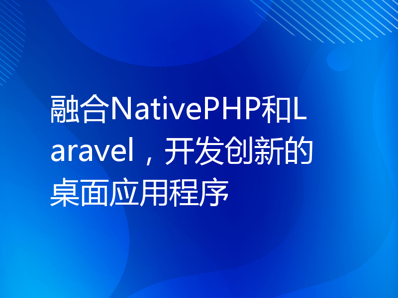 融合NativePHP和Laravel，开发创新的桌面应用程序