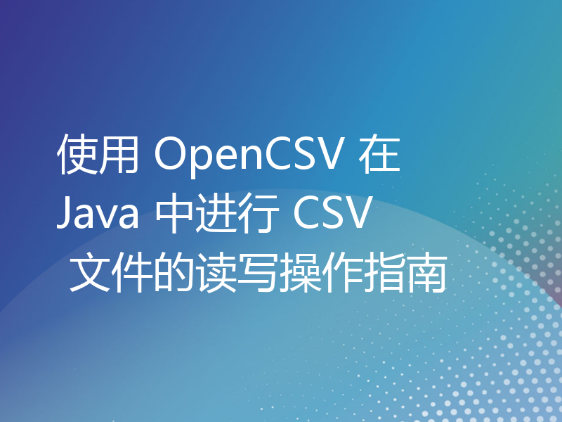 使用 OpenCSV 在 Java 中进行 CSV 文件的读写操作指南
