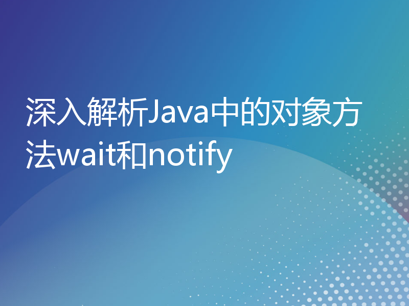 深入解析Java中的对象方法wait和notify