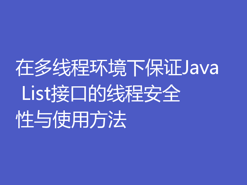 在多线程环境下保证Java List接口的线程安全性与使用方法