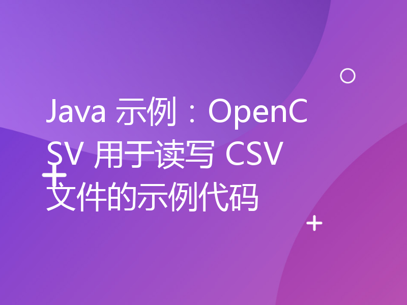 Java 示例：OpenCSV 用于读写 CSV 文件的示例代码