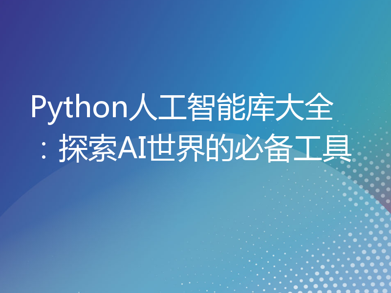 Python人工智能库大全：探索AI世界的必备工具