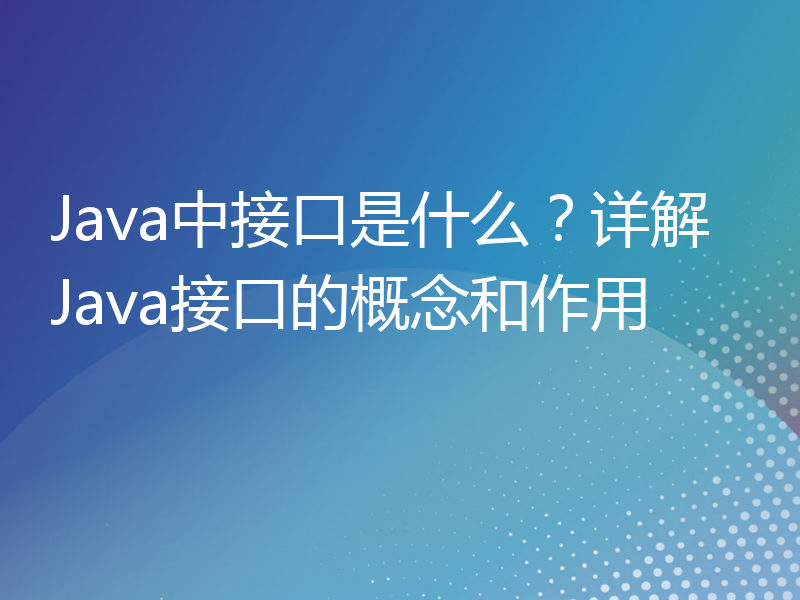 Java中接口是什么？详解Java接口的概念和作用