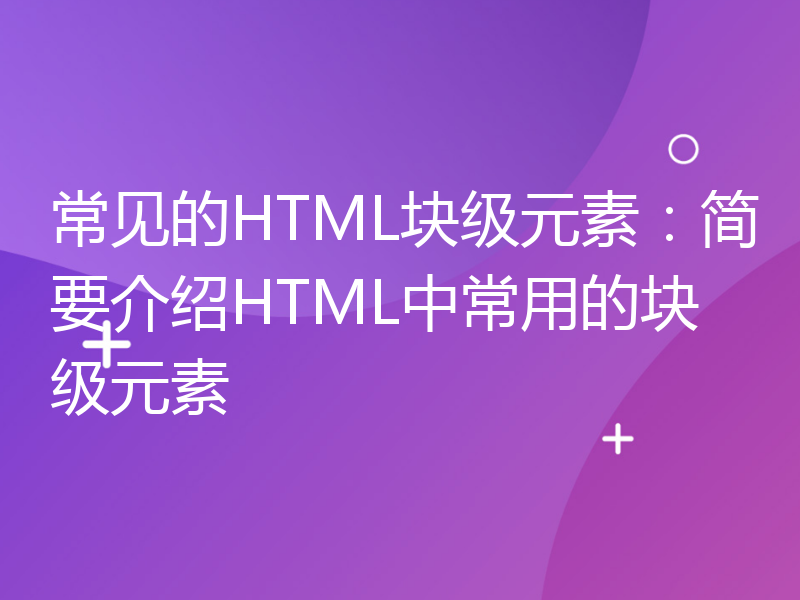 常见的HTML块级元素：简要介绍HTML中常用的块级元素