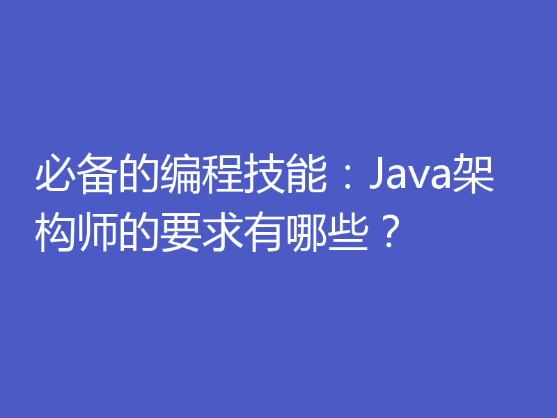 必备的编程技能：Java架构师的要求有哪些？