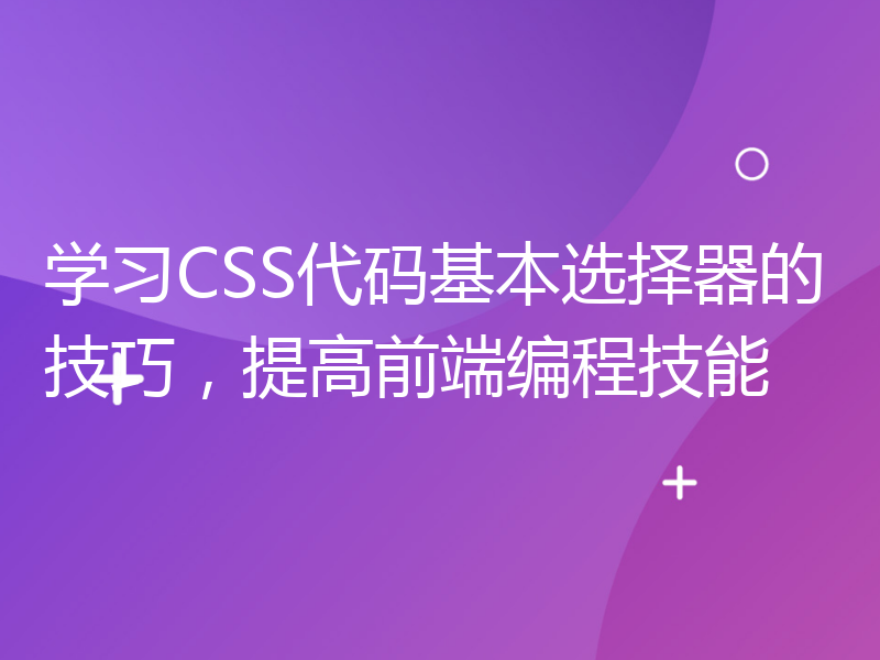 学习CSS代码基本选择器的技巧，提高前端编程技能