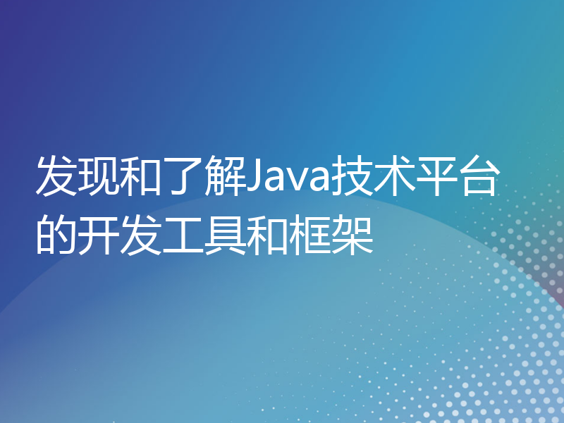 发现和了解Java技术平台的开发工具和框架