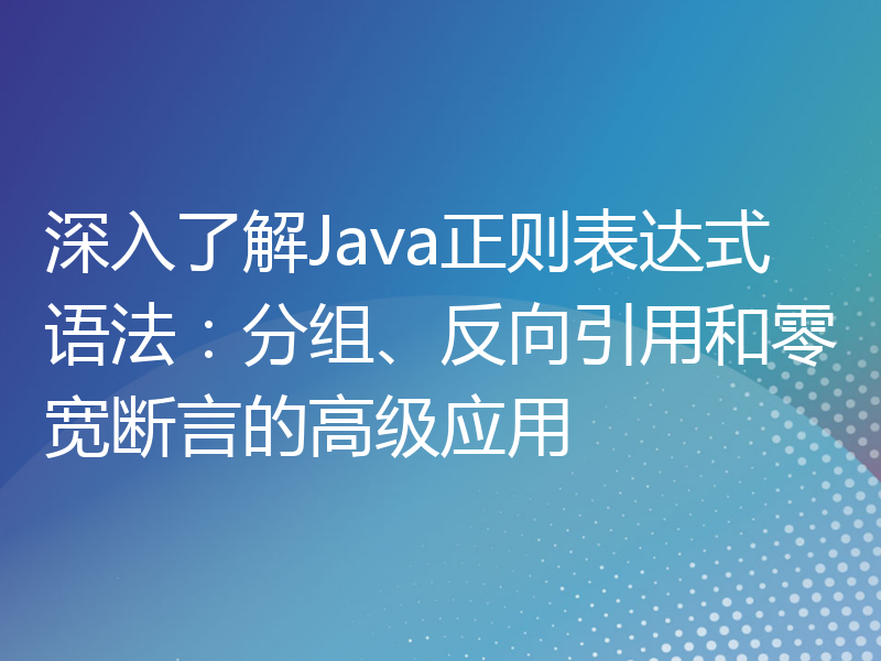 深入了解Java正则表达式语法：分组、反向引用和零宽断言的高级应用