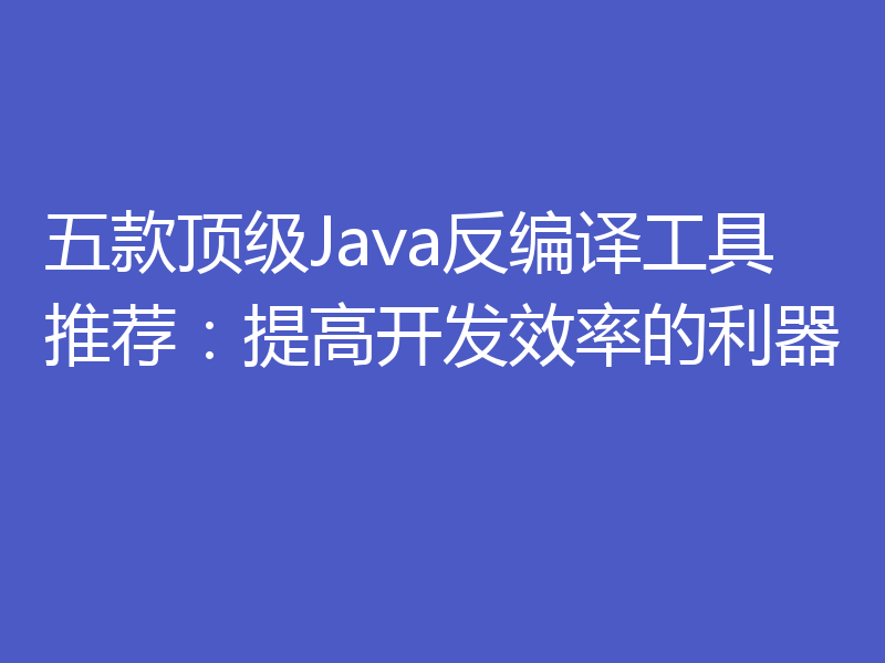 五款顶级Java反编译工具推荐：提高开发效率的利器