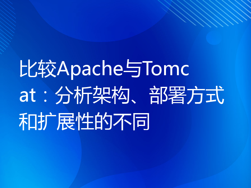 比较Apache与Tomcat：分析架构、部署方式和扩展性的不同