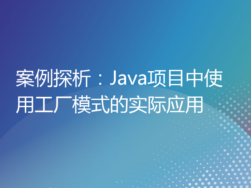 案例探析：Java项目中使用工厂模式的实际应用