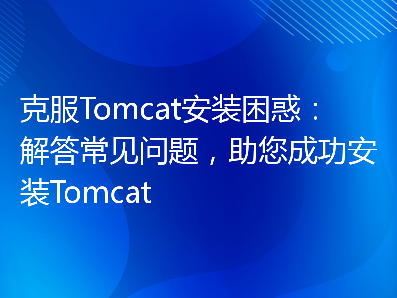 克服Tomcat安装困惑：解答常见问题，助您成功安装Tomcat