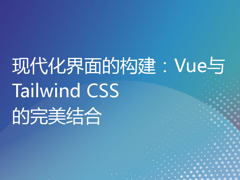 现代化界面的构建：Vue与Tailwind CSS的完美结合
