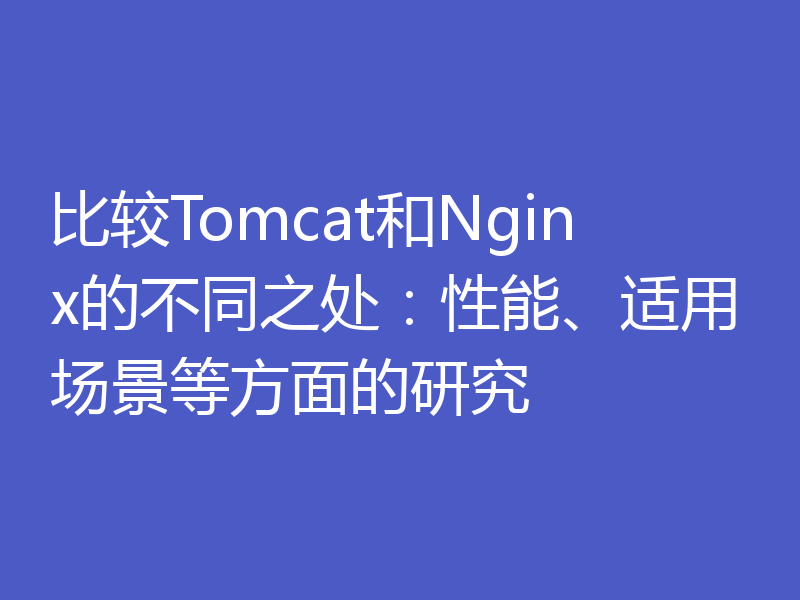 比较Tomcat和Nginx的不同之处：性能、适用场景等方面的研究