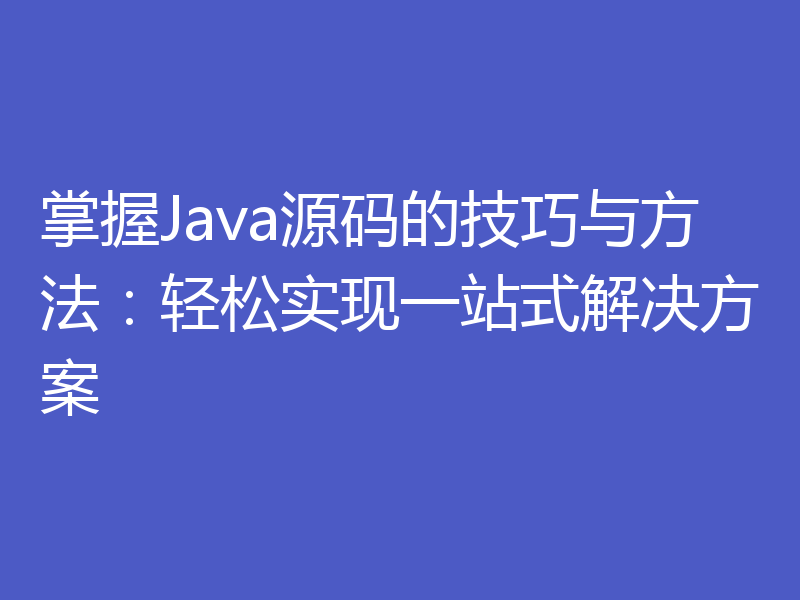 掌握Java源码的技巧与方法：轻松实现一站式解决方案