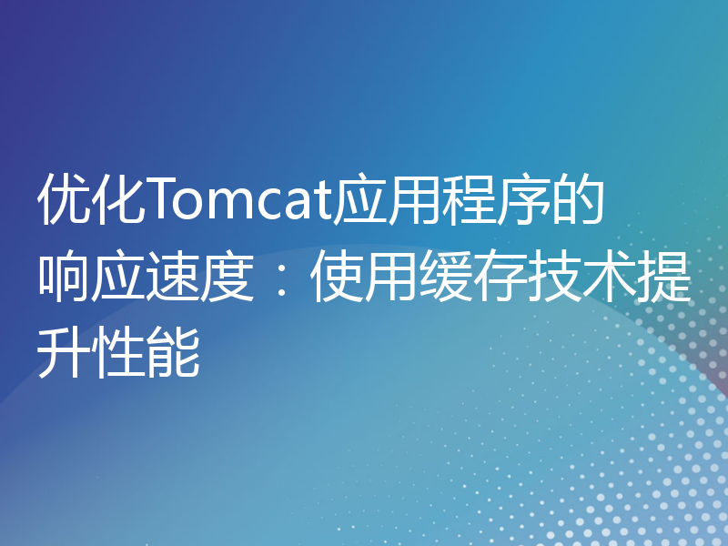 优化Tomcat应用程序的响应速度：使用缓存技术提升性能