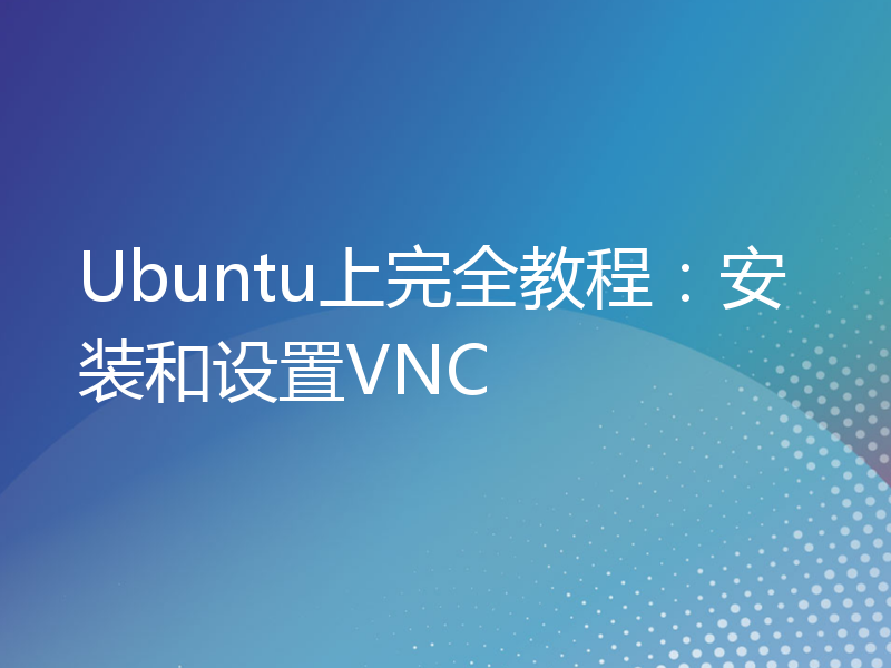 Ubuntu上完全教程：安装和设置VNC
