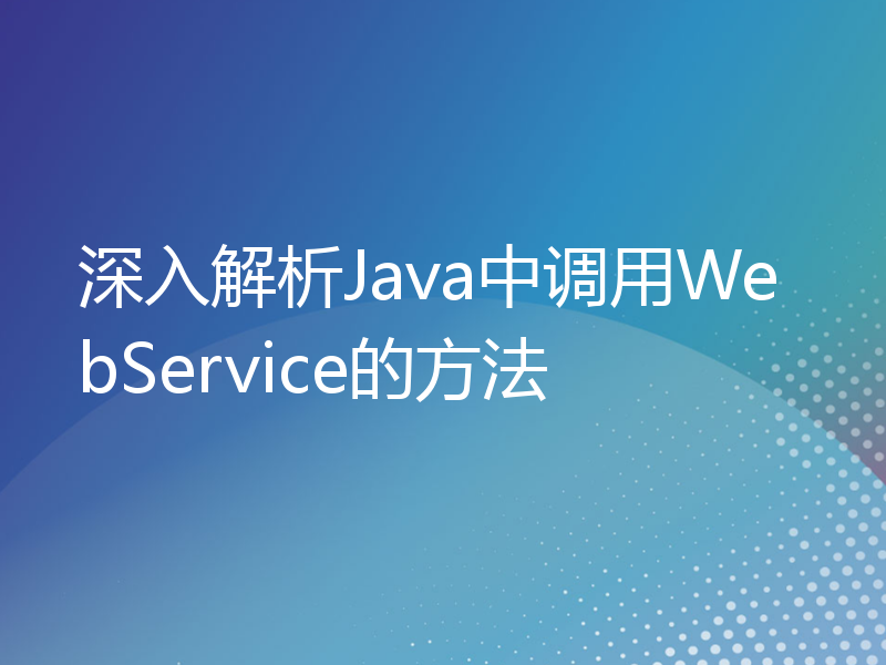 深入解析Java中调用WebService的方法