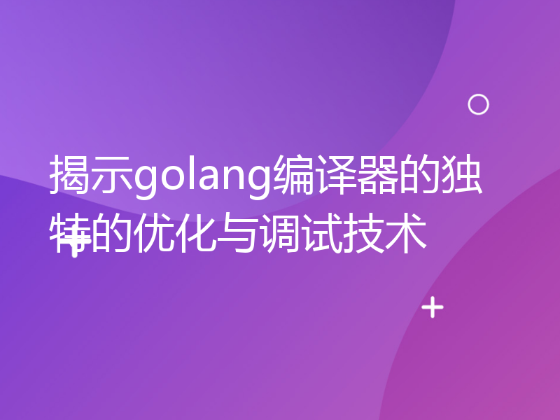 揭示golang编译器的独特的优化与调试技术