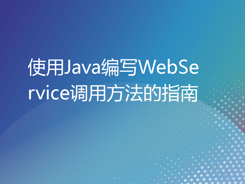 使用Java编写WebService调用方法的指南
