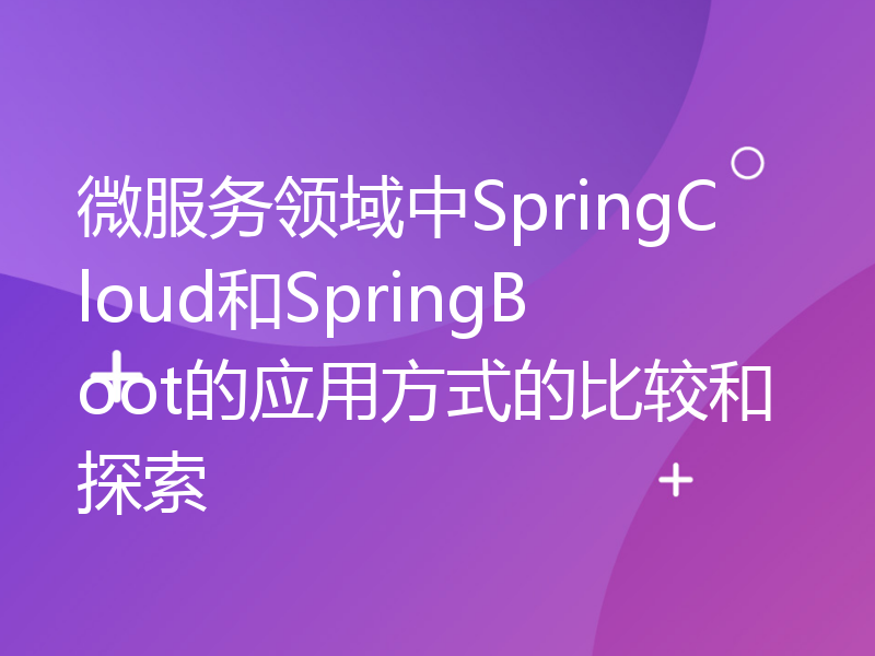 微服务领域中SpringCloud和SpringBoot的应用方式的比较和探索