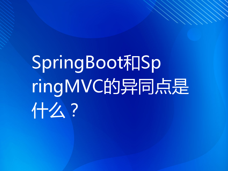 SpringBoot和SpringMVC的异同点是什么？