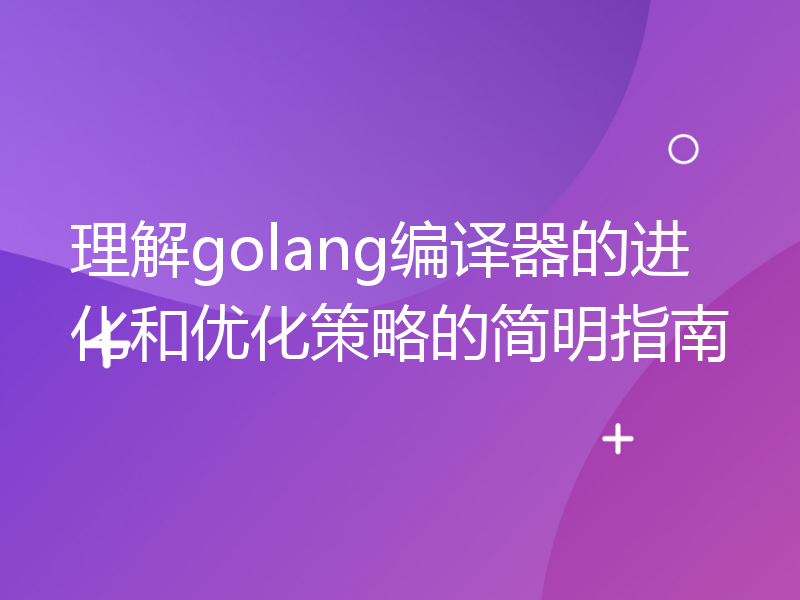 理解golang编译器的进化和优化策略的简明指南