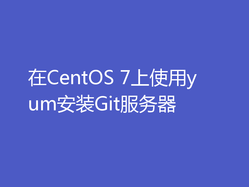 在CentOS 7上使用yum安装Git服务器