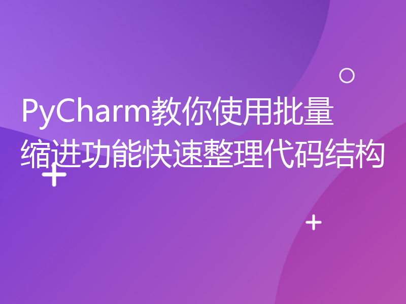 PyCharm教你使用批量缩进功能快速整理代码结构