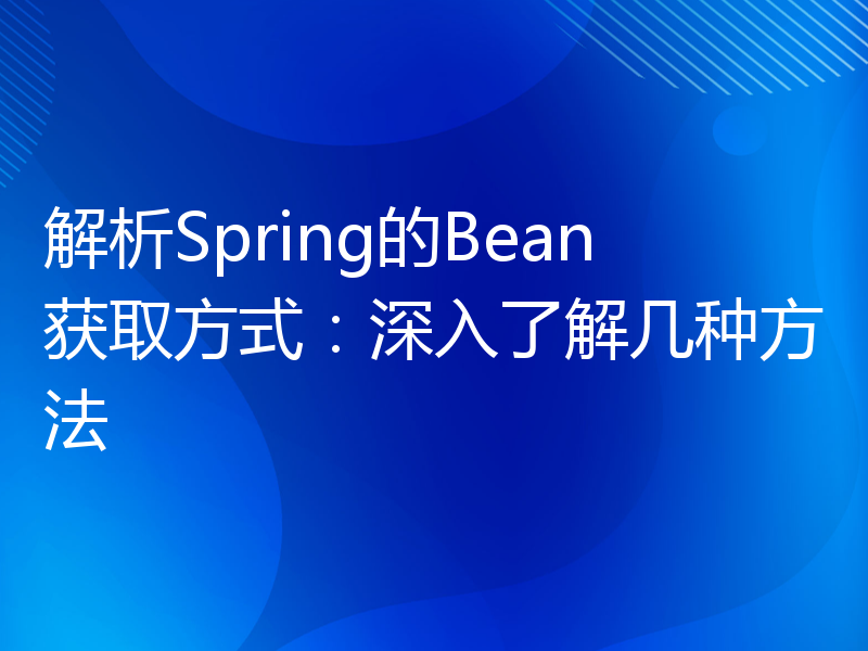 解析Spring的Bean获取方式：深入了解几种方法