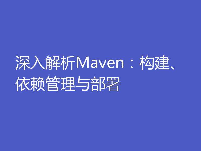深入解析Maven：构建、依赖管理与部署