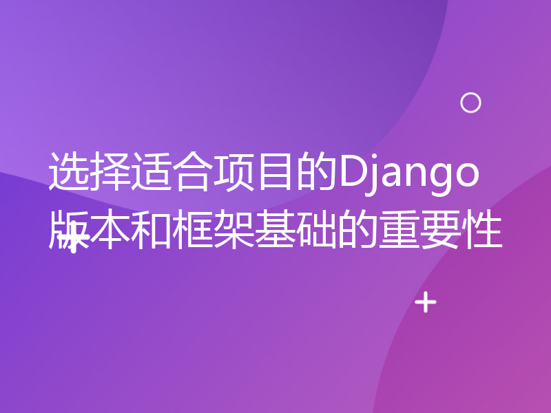 选择适合项目的Django版本和框架基础的重要性